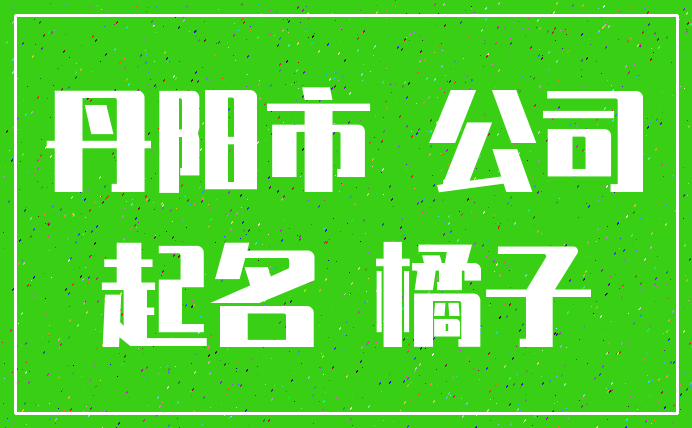 丹阳市 公司_起名 橘子