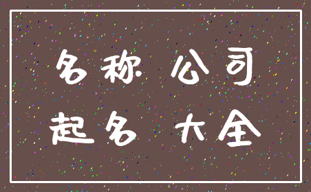 名称 公司_起名 大全