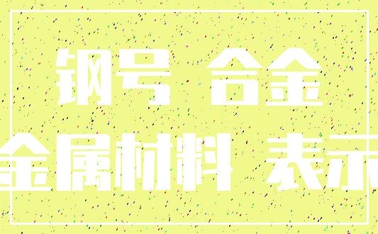 钢号 合金_金属材料 表示
