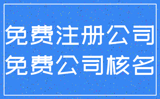 免费注册公司_免费公司核名