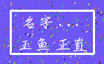 名字 ..._玉鱼 正直