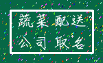 蔬菜 配送_公司 取名